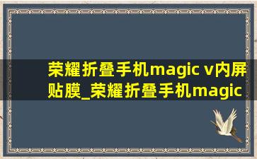 荣耀折叠手机magic v内屏贴膜_荣耀折叠手机magic v内屏坏了